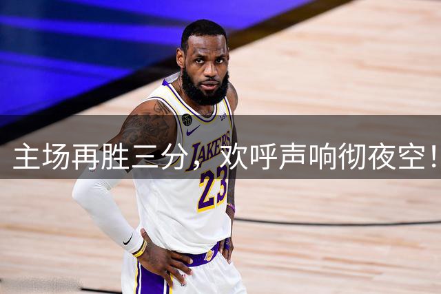主场再胜三分，欢呼声响彻夜空！